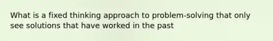 What is a fixed thinking approach to problem-solving that only see solutions that have worked in the past