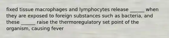 fixed tissue macrophages and lymphocytes release ______ when they are exposed to foreign substances such as bacteria, and these ______ raise the thermoregulatory set point of the organism, causing fever