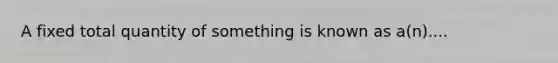 A fixed total quantity of something is known as a(n)....