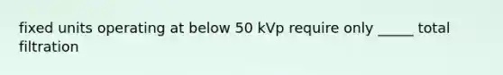 fixed units operating at below 50 kVp require only _____ total filtration