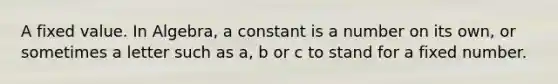 A fixed value. In Algebra, a constant is a number on its own, or sometimes a letter such as a, b or c to stand for a fixed number.