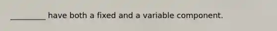 _________ have both a fixed and a variable component.