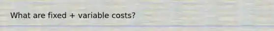 What are fixed + variable costs?