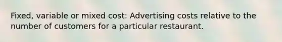 Fixed, variable or mixed cost: Advertising costs relative to the number of customers for a particular restaurant.