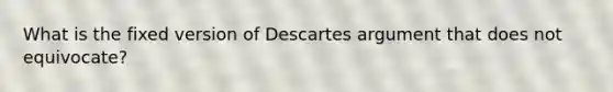 What is the fixed version of Descartes argument that does not equivocate?