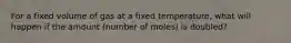 For a fixed volume of gas at a fixed temperature, what will happen if the amount (number of moles) is doubled?