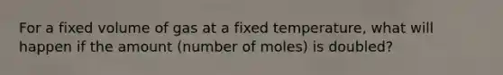 For a fixed volume of gas at a fixed temperature, what will happen if the amount (number of moles) is doubled?