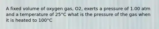 A fixed volume of oxygen gas, O2, exerts a pressure of 1.00 atm and a temperature of 25°C what is the pressure of the gas when it is heated to 100°C