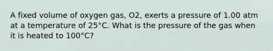 A fixed volume of oxygen gas, O2, exerts a pressure of 1.00 atm at a temperature of 25°C. What is the pressure of the gas when it is heated to 100°C?