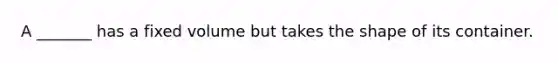 A _______ has a fixed volume but takes the shape of its container.