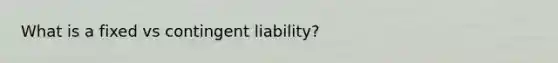 What is a fixed vs contingent liability?