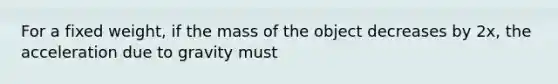 For a fixed weight, if the mass of the object decreases by 2x, the acceleration due to gravity must