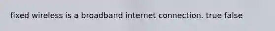 fixed wireless is a broadband internet connection. true false