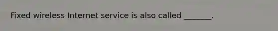 Fixed wireless Internet service is also called _______.