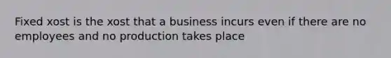 Fixed xost is the xost that a business incurs even if there are no employees and no production takes place