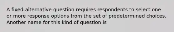 A fixed-alternative question requires respondents to select one or more response options from the set of predetermined choices. Another name for this kind of question is