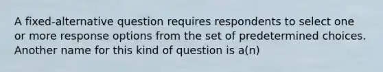 A fixed-alternative question requires respondents to select one or more response options from the set of predetermined choices. Another name for this kind of question is a(n)