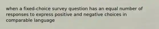 when a fixed-choice survey question has an equal number of responses to express positive and negative choices in comparable language