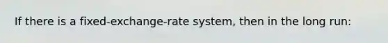 If there is a fixed-exchange-rate system, then in the long run: