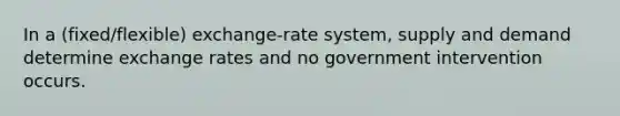 In a (fixed/flexible) exchange-rate system, supply and demand determine exchange rates and no government intervention occurs.