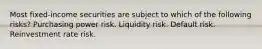 Most fixed-income securities are subject to which of the following risks? Purchasing power risk. Liquidity risk. Default risk. Reinvestment rate risk.