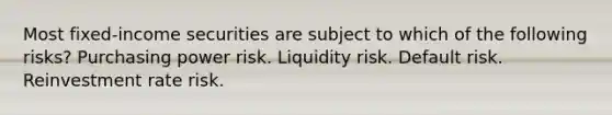 Most fixed-income securities are subject to which of the following risks? Purchasing power risk. Liquidity risk. Default risk. Reinvestment rate risk.