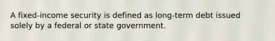 A fixed-income security is defined as long-term debt issued solely by a federal or state government.