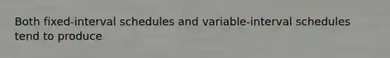 Both fixed-interval schedules and variable-interval schedules tend to produce