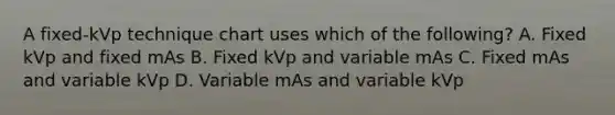 A fixed-kVp technique chart uses which of the following? A. Fixed kVp and fixed mAs B. Fixed kVp and variable mAs C. Fixed mAs and variable kVp D. Variable mAs and variable kVp