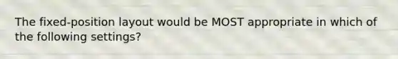 The fixed-position layout would be MOST appropriate in which of the following settings?