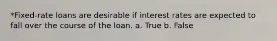 *Fixed-rate loans are desirable if interest rates are expected to fall over the course of the loan. a. True b. False