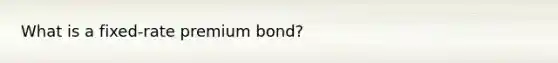 What is a fixed-rate premium bond?