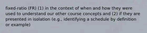 fixed-ratio (FR) (1) in the context of when and how they were used to understand our other course concepts and (2) if they are presented in isolation (e.g., identifying a schedule by definition or example)