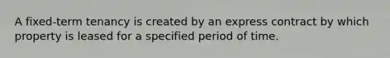 A fixed-term tenancy is created by an express contract by which property is leased for a specified period of time.