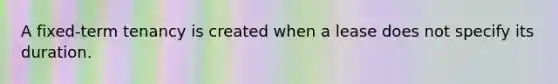 A fixed-term tenancy is created when a lease does not specify its duration.