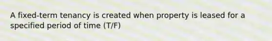 A fixed-term tenancy is created when property is leased for a specified period of time (T/F)