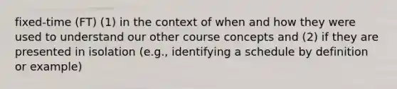 fixed-time (FT) (1) in the context of when and how they were used to understand our other course concepts and (2) if they are presented in isolation (e.g., identifying a schedule by definition or example)