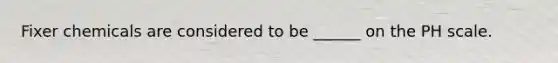 Fixer chemicals are considered to be ______ on the PH scale.