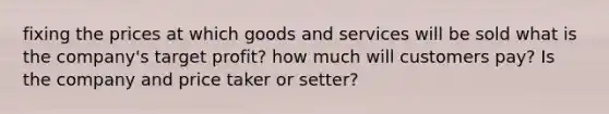 fixing the prices at which goods and services will be sold what is the company's target profit? how much will customers pay? Is the company and price taker or setter?