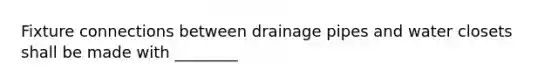 Fixture connections between drainage pipes and water closets shall be made with ________