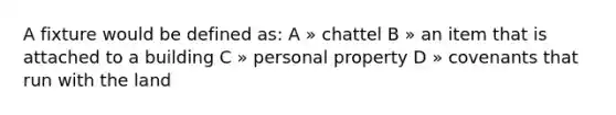 A fixture would be defined as: A » chattel B » an item that is attached to a building C » personal property D » covenants that run with the land