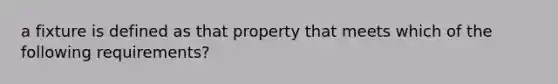 a fixture is defined as that property that meets which of the following requirements?