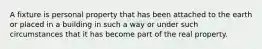 A fixture is personal property that has been attached to the earth or placed in a building in such a way or under such circumstances that it has become part of the real property.