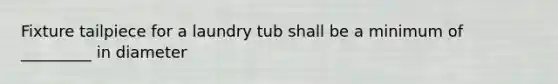 Fixture tailpiece for a laundry tub shall be a minimum of _________ in diameter