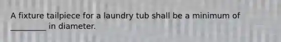 A fixture tailpiece for a laundry tub shall be a minimum of _________ in diameter.