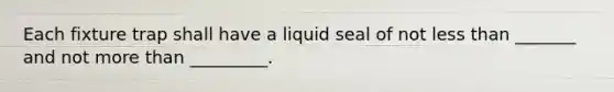 Each fixture trap shall have a liquid seal of not less than _______ and not more than _________.