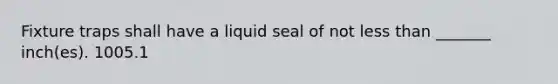 Fixture traps shall have a liquid seal of not less than _______ inch(es). 1005.1