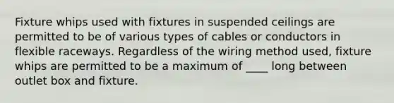 Fixture whips used with fixtures in suspended ceilings are permitted to be of various types of cables or conductors in flexible raceways. Regardless of the wiring method used, fixture whips are permitted to be a maximum of ____ long between outlet box and fixture.