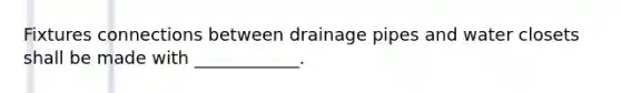 Fixtures connections between drainage pipes and water closets shall be made with ____________.