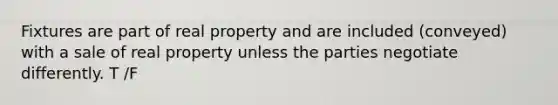 Fixtures are part of real property and are included (conveyed) with a sale of real property unless the parties negotiate differently. T /F